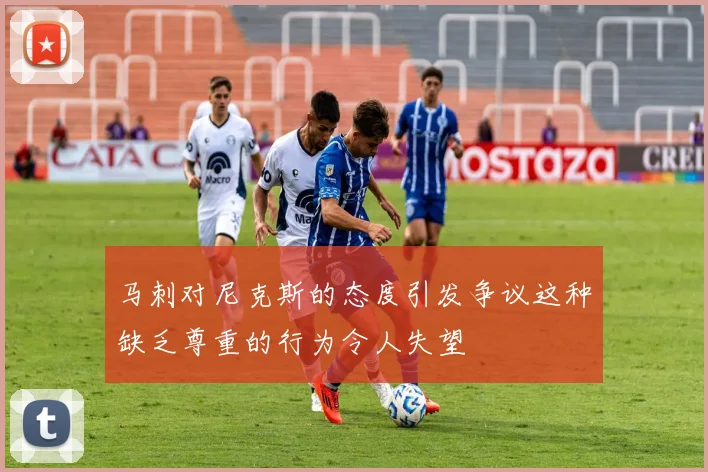 马刺对尼克斯的态度引发争议这种缺乏尊重的行为令人失望