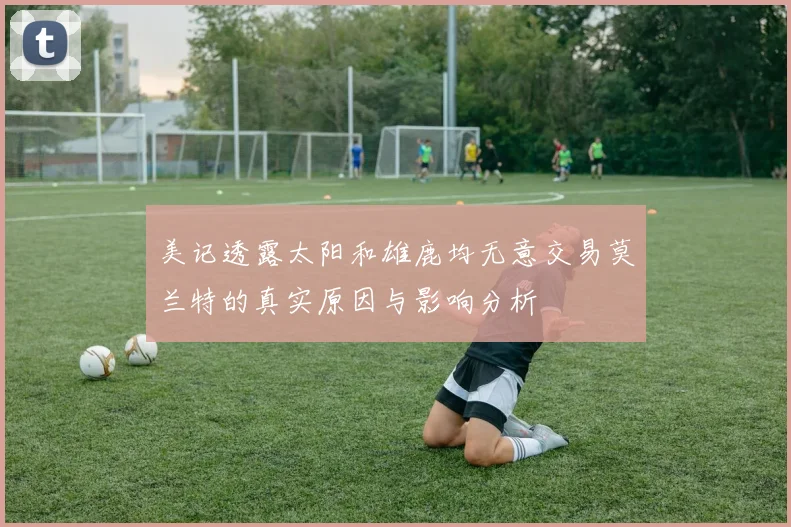 美记透露太阳和雄鹿均无意交易莫兰特的真实原因与影响分析