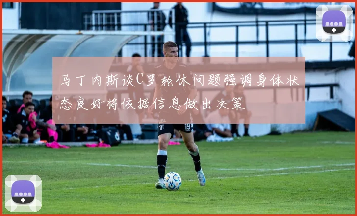 马丁内斯谈C罗轮休问题强调身体状态良好将依据信息做出决策