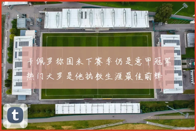 卡佩罗称国米下赛季仍是意甲冠军热门大罗是他执教生涯最佳前锋