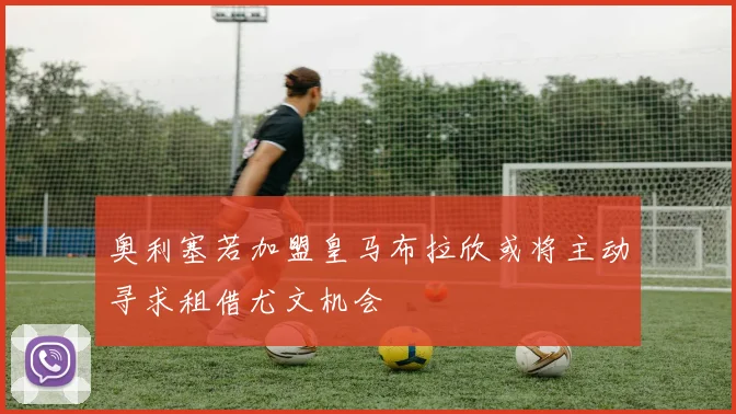 奥利塞若加盟皇马布拉欣或将主动寻求租借尤文机会
