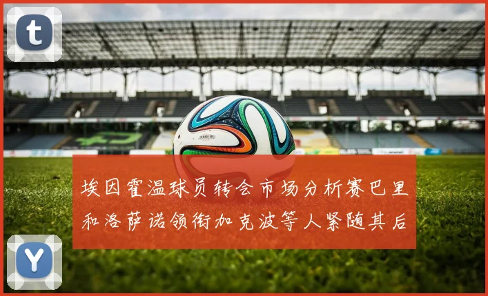 埃因霍温球员转会市场分析赛巴里和洛萨诺领衔加克波等人紧随其后