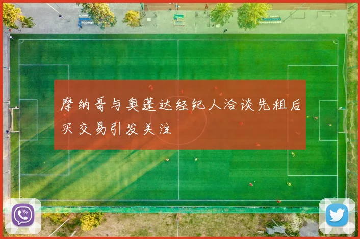 摩纳哥与奥蓬达经纪人洽谈先租后买交易引发关注