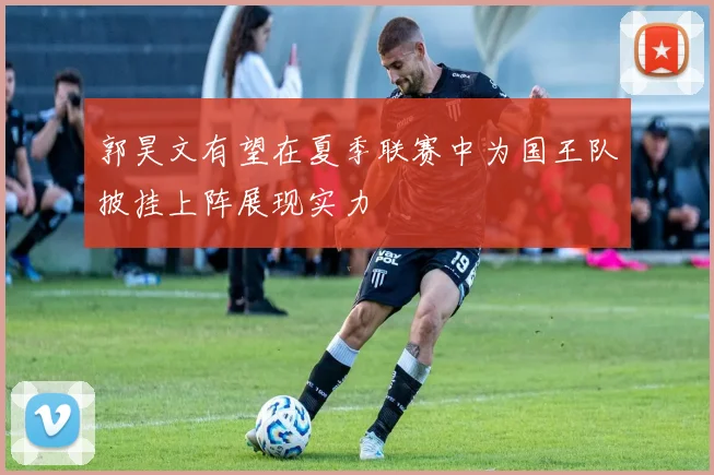 郭昊文有望在夏季联赛中为国王队披挂上阵展现实力