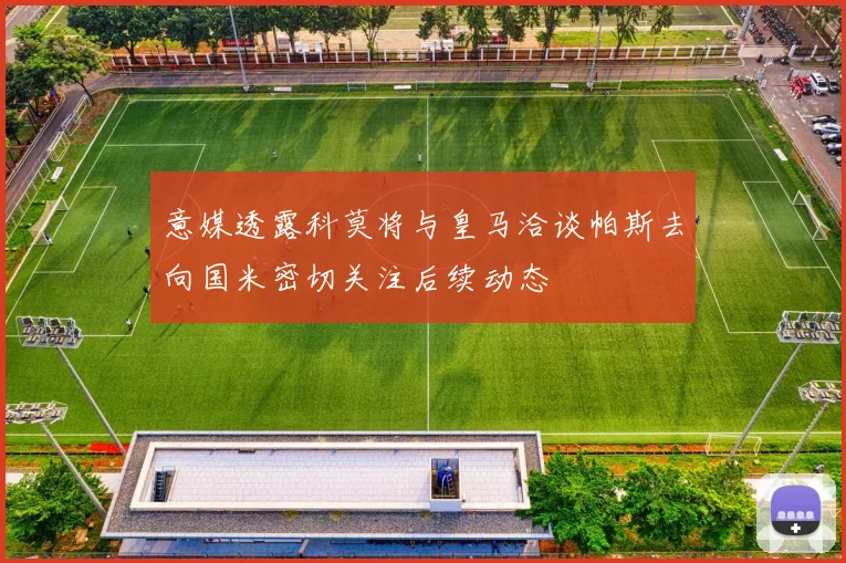 意媒透露科莫将与皇马洽谈帕斯去向国米密切关注后续动态