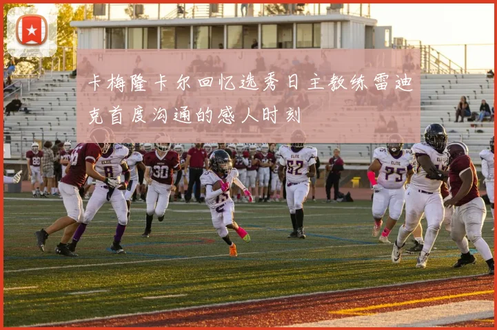 卡梅隆卡尔回忆选秀日主教练雷迪克首度沟通的感人时刻