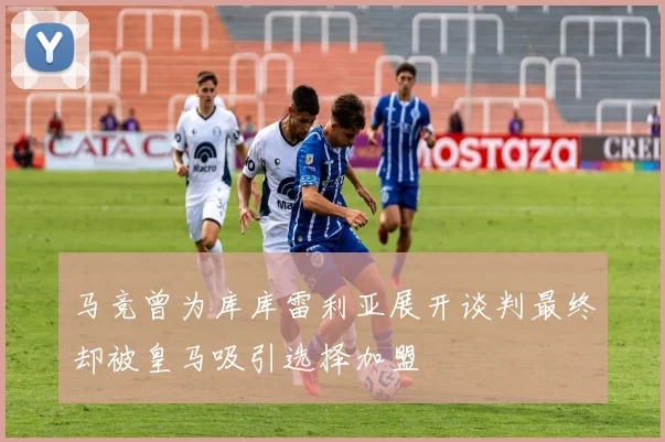 马竞曾为库库雷利亚展开谈判最终却被皇马吸引选择加盟