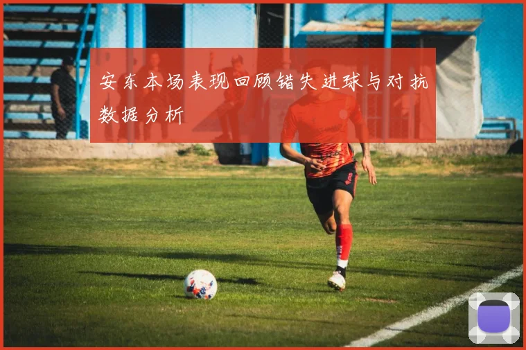 安东本场表现回顾错失进球与对抗数据分析
