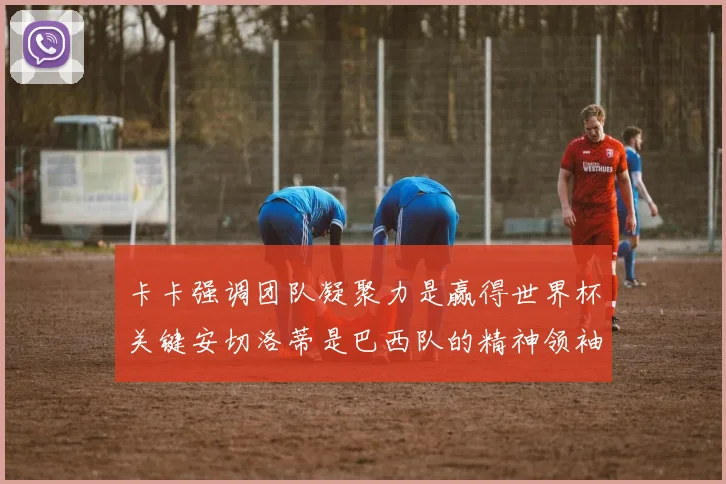 卡卡强调团队凝聚力是赢得世界杯关键安切洛蒂是巴西队的精神领袖