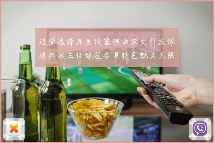 追梦选择库里投篮理由深刻引发球迷热议三位球星各具特色魅力无限