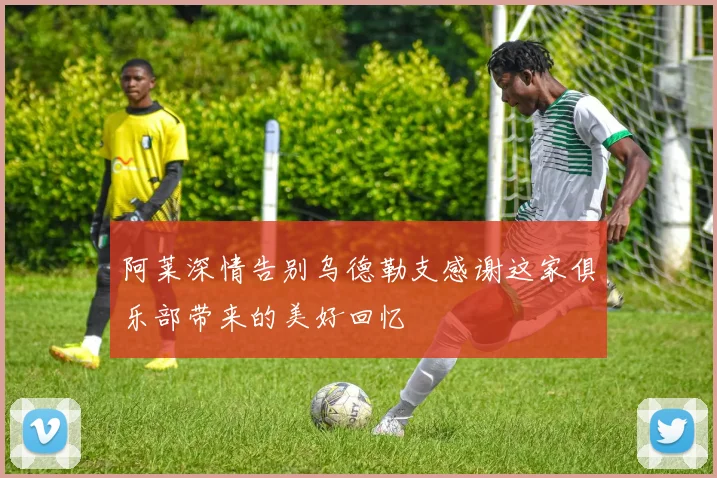 阿莱深情告别乌德勒支感谢这家俱乐部带来的美好回忆