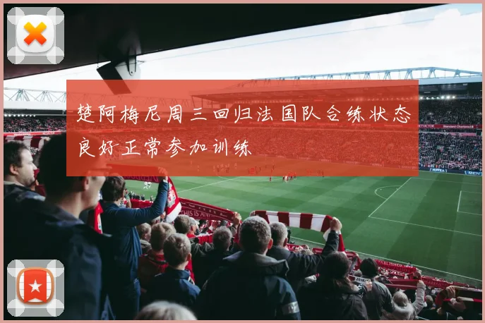 楚阿梅尼周三回归法国队合练状态良好正常参加训练