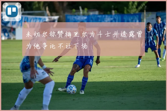 米切尔称赞梅里尔为斗士并透露曾为他争论不让下场