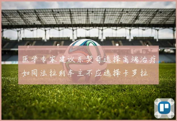 医学专家建议东契奇选择高端治疗如同法拉利车主不应选择卡罗拉