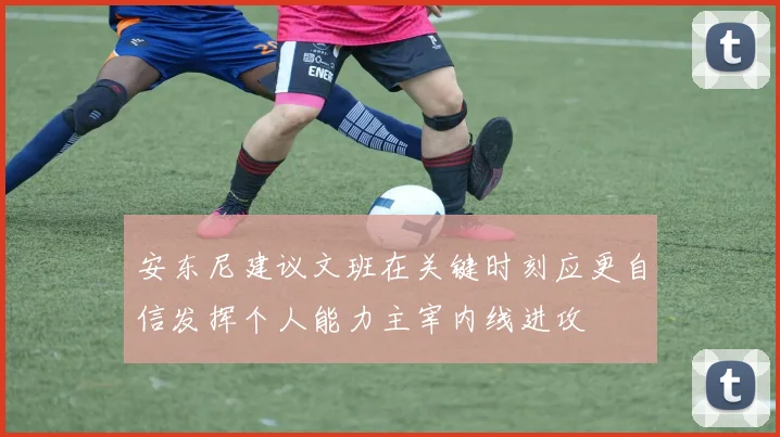 安东尼建议文班在关键时刻应更自信发挥个人能力主宰内线进攻