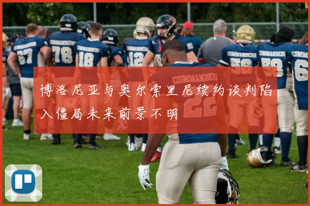 博洛尼亚与奥尔索里尼续约谈判陷入僵局未来前景不明
