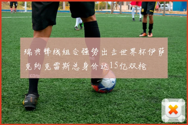 瑞典锋线组合强势出击世界杯伊萨克约克雷斯总身价达15亿双枪