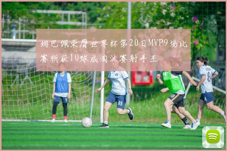 姆巴佩荣膺世界杯第20日MVP9场比赛斩获10球成淘汰赛射手王