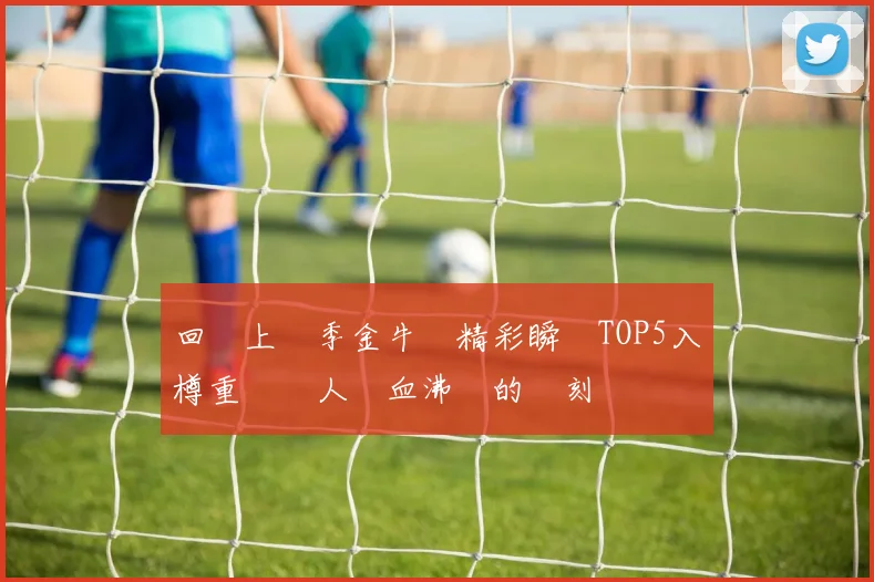 回顧上賽季金牛隊精彩瞬間TOP5入樽重溫讓人熱血沸騰的時刻