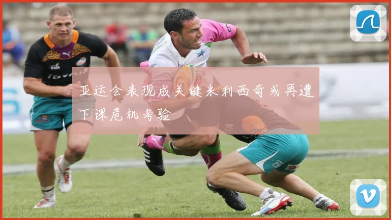 亚运会表现成关键米利西奇或再遭下课危机考验