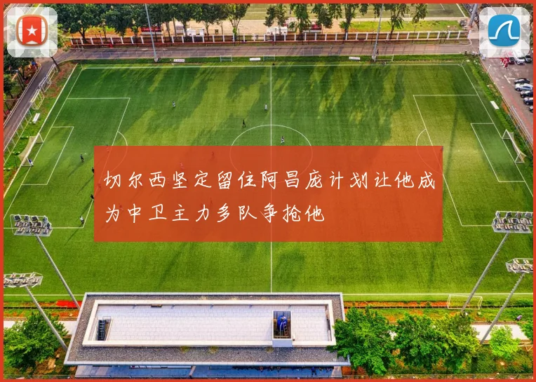 切尔西坚定留住阿昌庞计划让他成为中卫主力多队争抢他