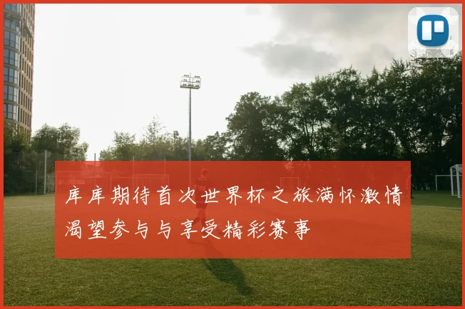 库库期待首次世界杯之旅满怀激情渴望参与与享受精彩赛事