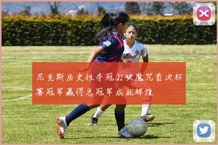尼克斯历史性夺冠打破魔咒首次杯赛冠军赢得总冠军成就辉煌