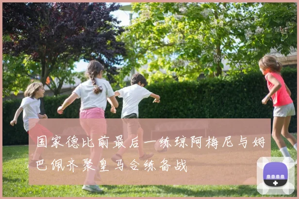 国家德比前最后一练琼阿梅尼与姆巴佩齐聚皇马合练备战